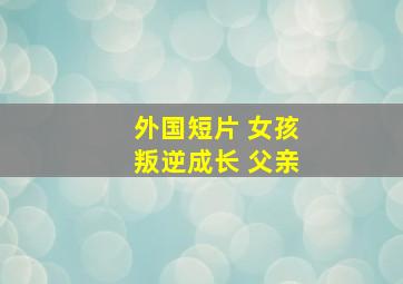 外国短片 女孩叛逆成长 父亲